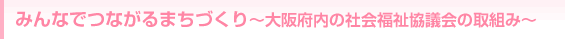 みんなでつながるまちづくり～大阪府内の社会福祉協議会の取組み～