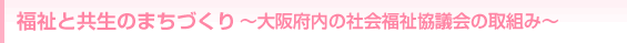福祉と共生のまちづくり～大阪府内の社会福祉協議会の取組み～