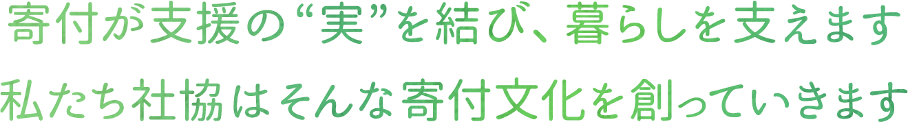 寄付が支援の“実”を結び、暮らしを支えます 私たち社協はそんな寄付文化を創っていきます