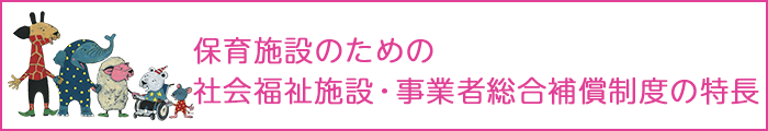 保育所のための社会福祉施設・事業者総合補償制度の特長