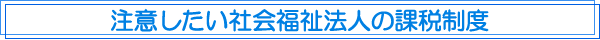 注意したい社会福祉法人の課税制度