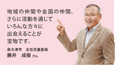 地域の仲間や全国の仲間、さらに活動を通じていろんな方々に出会えることが宝物です。泉大津市　主任児童委員　藤井　成俊 さん