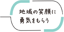 地域の笑顔に勇気をもらう