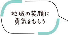 地域の笑顔に勇気をもらう